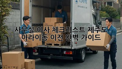 사무실 이사 체크리스트: 제주도 아라이동 이전 완벽 가이드
