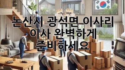 논산시 광석면 이사리 이사, 완벽하게 준비하세요!